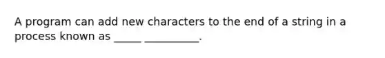 A program can add new characters to the end of a string in a process known as _____ __________.