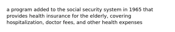 a program added to the social security system in 1965 that provides health insurance for the elderly, covering hospitalization, doctor fees, and other health expenses