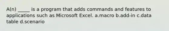 A(n) _____ is a program that adds commands and features to applications such as Microsoft Excel. a.macro b.add-in c.data table d.scenario