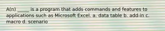 A(n) _____ is a program that adds commands and features to applications such as Microsoft Excel. a. data table b. add-in c. macro d. scenario