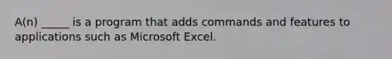 A(n) _____ is a program that adds commands and features to applications such as Microsoft Excel.