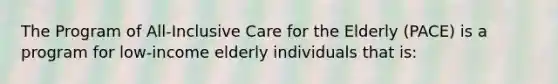 The Program of All-Inclusive Care for the Elderly (PACE) is a program for low-income elderly individuals that is: