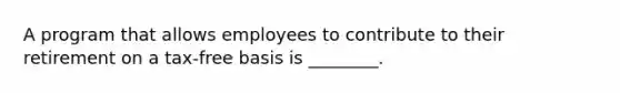 A program that allows employees to contribute to their retirement on a tax-free basis is ________.