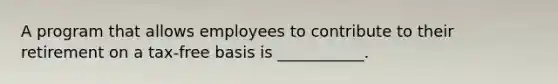 A program that allows employees to contribute to their retirement on a tax-free basis is ___________.