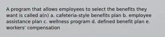 A program that allows employees to select the benefits they want is called a(n) a. cafeteria-style benefits plan b. employee assistance plan c. wellness program d. defined benefit plan e. workers' compensation