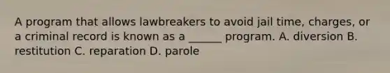 A program that allows lawbreakers to avoid jail time, charges, or a criminal record is known as a ______ program. A. diversion B. restitution C. reparation D. parole