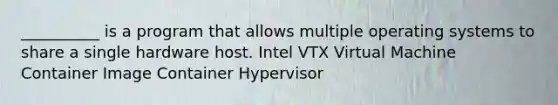 __________ is a program that allows multiple operating systems to share a single hardware host. Intel VTX Virtual Machine Container Image Container Hypervisor