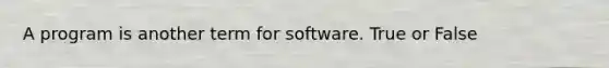 A program is another term for software. True or False