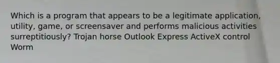 Which is a program that appears to be a legitimate application, utility, game, or screensaver and performs malicious activities surreptitiously? Trojan horse Outlook Express ActiveX control Worm