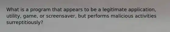 What is a program that appears to be a legitimate application, utility, game, or screensaver, but performs malicious activities surreptitiously?
