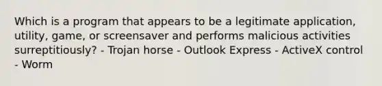 Which is a program that appears to be a legitimate application, utility, game, or screensaver and performs malicious activities surreptitiously? - Trojan horse - Outlook Express - ActiveX control - Worm