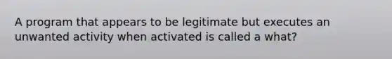 A program that appears to be legitimate but executes an unwanted activity when activated is called a what?