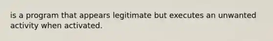 is a program that appears legitimate but executes an unwanted activity when activated.