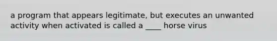 a program that appears legitimate, but executes an unwanted activity when activated is called a ____ horse virus