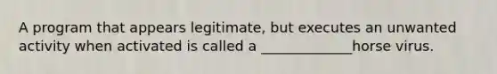 A program that appears legitimate, but executes an unwanted activity when activated is called a _____________horse virus.