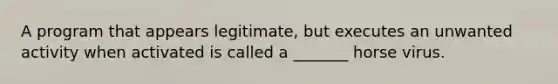 A program that appears legitimate, but executes an unwanted activity when activated is called a _______ horse virus.