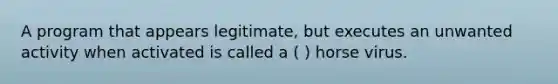 A program that appears legitimate, but executes an unwanted activity when activated is called a ( ) horse virus.