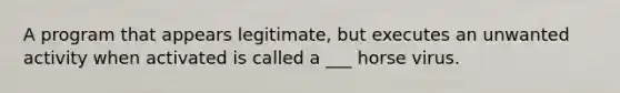 A program that appears legitimate, but executes an unwanted activity when activated is called a ___ horse virus.