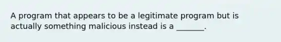 A program that appears to be a legitimate program but is actually something malicious instead is a _______.