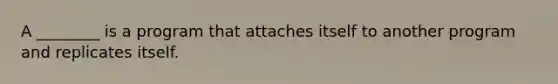 A ________ is a program that attaches itself to another program and replicates itself.