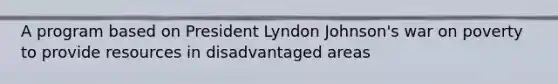 A program based on President Lyndon Johnson's war on poverty to provide resources in disadvantaged areas