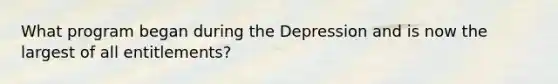 What program began during the Depression and is now the largest of all entitlements?