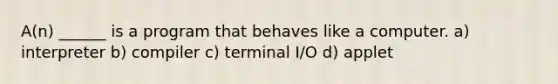 A(n) ______ is a program that behaves like a computer. a) interpreter b) compiler c) terminal I/O d) applet