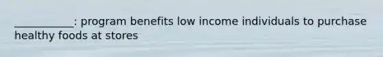 ___________: program benefits low income individuals to purchase healthy foods at stores