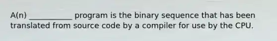 A(n) ___________ program is the binary sequence that has been translated from source code by a compiler for use by the CPU.