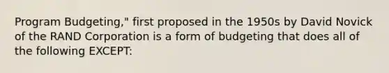 Program Budgeting," first proposed in the 1950s by David Novick of the RAND Corporation is a form of budgeting that does all of the following EXCEPT: