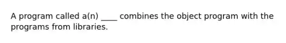 A program called a(n) ____ combines the object program with the programs from libraries.