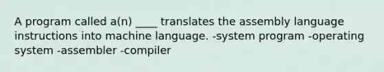 A program called a(n) ____ translates the assembly language instructions into machine language. -system program -operating system -assembler -compiler