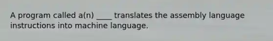 A program called a(n) ____ translates the assembly language instructions into machine language.