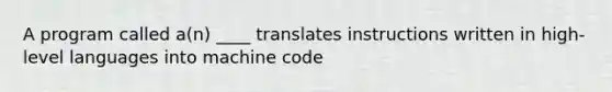 A program called a(n) ____ translates instructions written in high-level languages into machine code