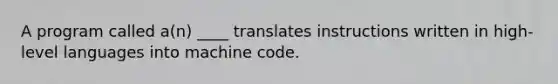 A program called a(n) ____ translates instructions written in high-level languages into machine code.