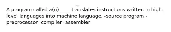 A program called a(n) ____ translates instructions written in high-level languages into machine language. -source program -preprocessor -compiler -assembler