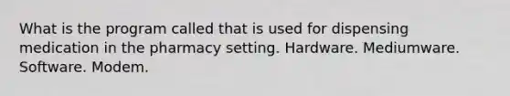 What is the program called that is used for dispensing medication in the pharmacy setting. Hardware. Mediumware. Software. Modem.