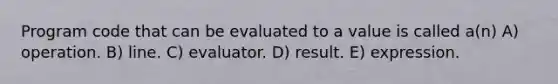 Program code that can be evaluated to a value is called a(n) A) operation. B) line. C) evaluator. D) result. E) expression.