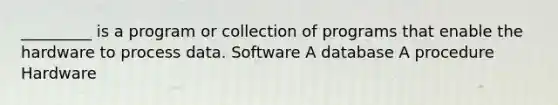 _________ is a program or collection of programs that enable the hardware to process data. Software A database A procedure Hardware