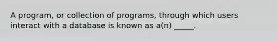 A program, or collection of programs, through which users interact with a database is known as a(n) _____.