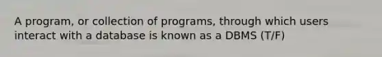 A program, or collection of programs, through which users interact with a database is known as a DBMS (T/F)