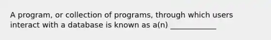 A program, or collection of programs, through which users interact with a database is known as a(n) ____________