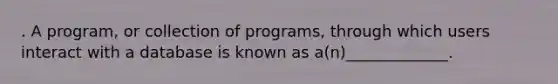 . A program, or collection of programs, through which users interact with a database is known as a(n)_____________.