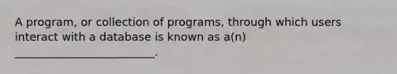 A program, or collection of programs, through which users interact with a database is known as a(n) _________________________.