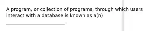 A program, or collection of programs, through which users interact with a database is known as a(n) _________________________.​