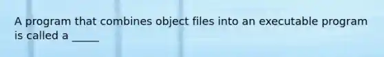 A program that combines object files into an executable program is called a _____