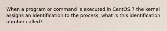 When a program or command is executed in CentOS 7 the kernel assigns an identification to the process, what is this identification number called?