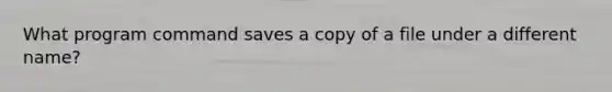 What program command saves a copy of a file under a different name?