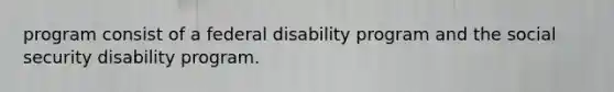 program consist of a federal disability program and the social security disability program.