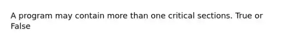 A program may contain <a href='https://www.questionai.com/knowledge/keWHlEPx42-more-than' class='anchor-knowledge'>more than</a> one critical sections. True or False